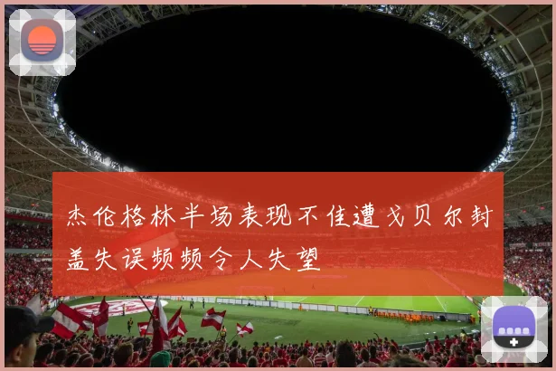 杰伦格林半场表现不佳遭戈贝尔封盖失误频频令人失望