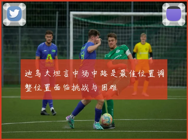 迪乌夫坦言中场中路是最佳位置调整位置面临挑战与困难