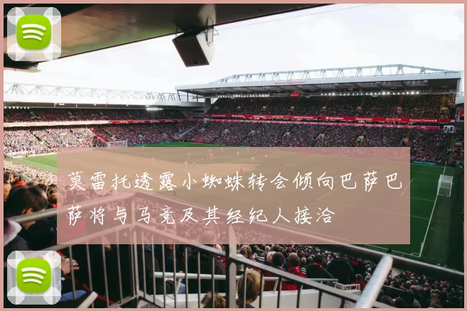 莫雷托透露小蜘蛛转会倾向巴萨巴萨将与马竞及其经纪人接洽