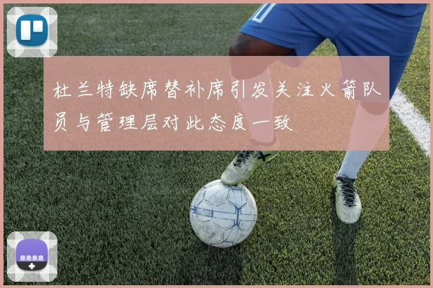 杜兰特缺席替补席引发关注火箭队员与管理层对此态度一致