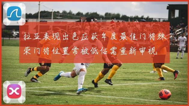 拉亚表现出色应获年度最佳门将殊荣门将位置常被低估需重新审视