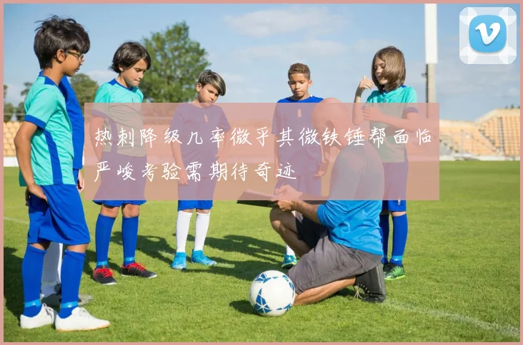 热刺降级几率微乎其微铁锤帮面临严峻考验需期待奇迹