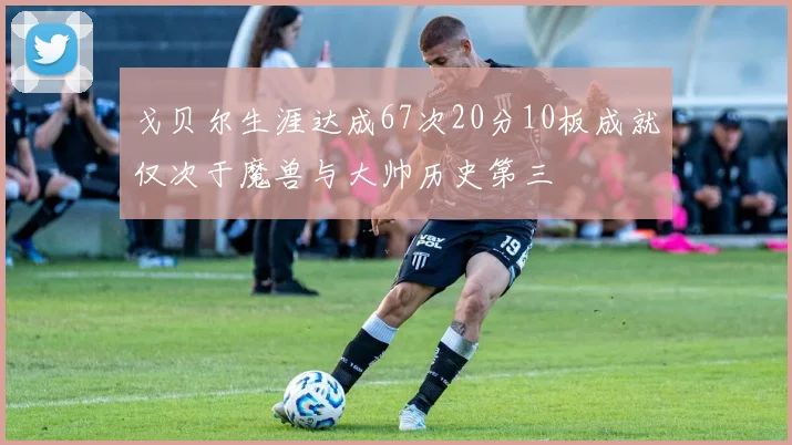 戈贝尔生涯达成67次20分10板成就仅次于魔兽与大帅历史第三