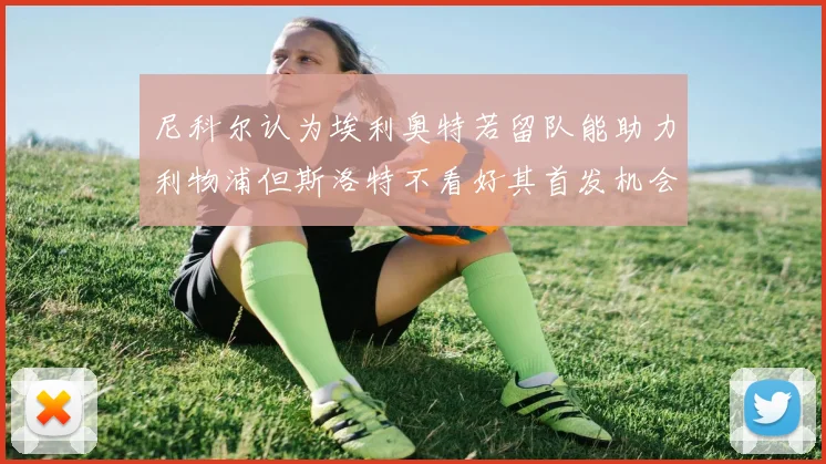 尼科尔认为埃利奥特若留队能助力利物浦但斯洛特不看好其首发机会