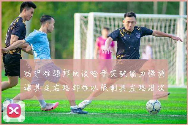 防守难题邦纳谈哈登突破能力强调逼其走右路却难以限制其左路进攻