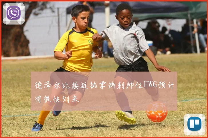 德泽尔比接近执掌热刺帅位HWG预计将很快到来