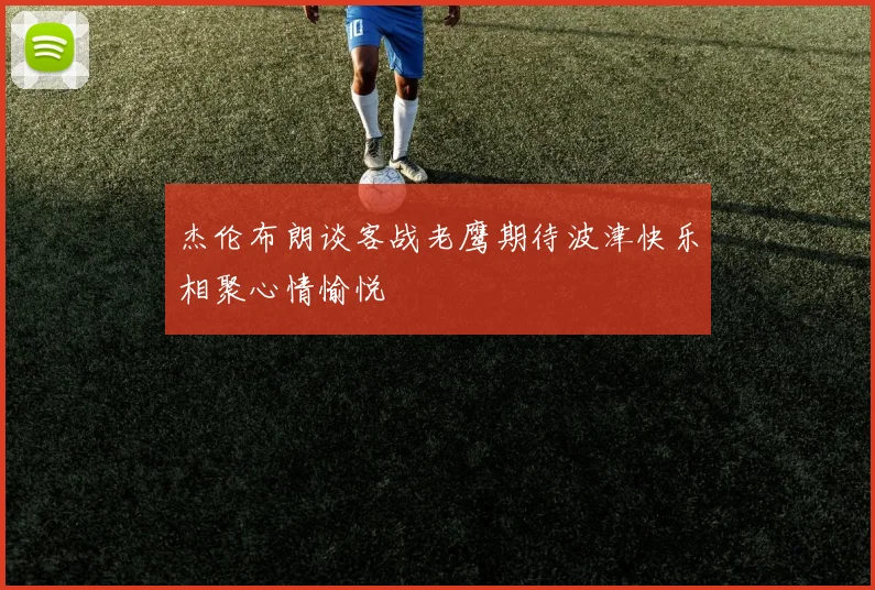 杰伦布朗谈客战老鹰期待波津快乐相聚心情愉悦