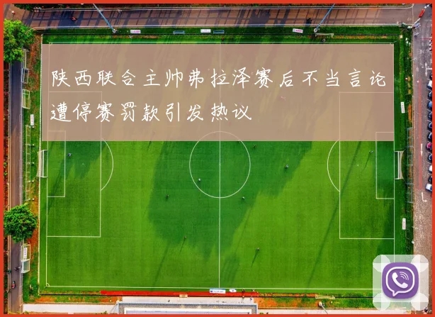 陕西联合主帅弗拉泽赛后不当言论遭停赛罚款引发热议